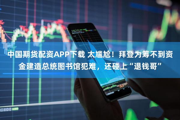 中国期货配资APP下载 太尴尬！拜登为筹不到资金建造总统图书馆犯难，还碰上“退钱哥”