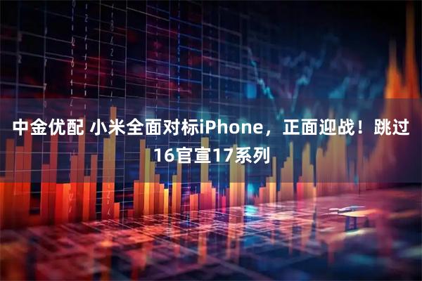 中金优配 小米全面对标iPhone，正面迎战！跳过16官宣17系列