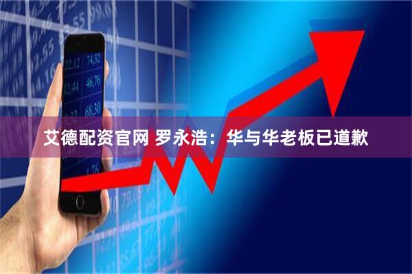 艾德配资官网 罗永浩：华与华老板已道歉