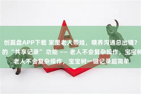 创赢盘APP下载 家里老人带娃，喂养沟通总出错？多亏了这个 APP 的 “共享记录” 功能 —— 老人不会复杂操作，宝宝树一键记录超简单