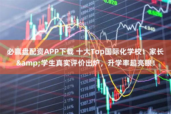 必赢盘配资APP下载 十大Top国际化学校！家长&学生真实评价出炉，升学率超亮眼！