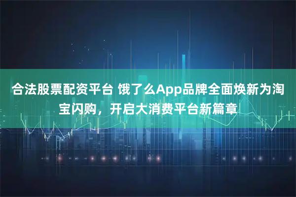 合法股票配资平台 饿了么App品牌全面焕新为淘宝闪购，开启大消费平台新篇章