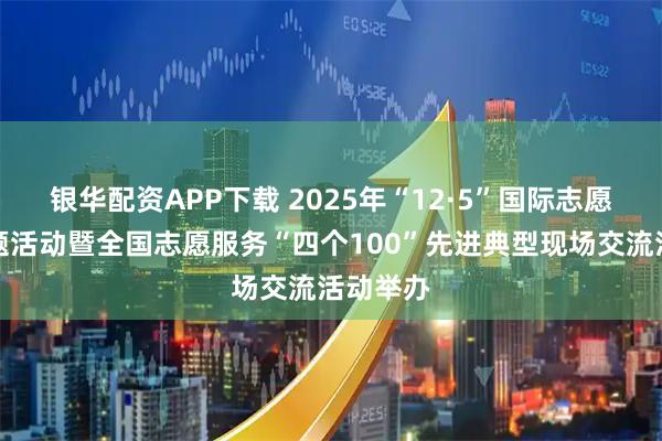 银华配资APP下载 2025年“12·5”国际志愿者日主题活动暨全国志愿服务“四个100”先进典型现场交流活动举办