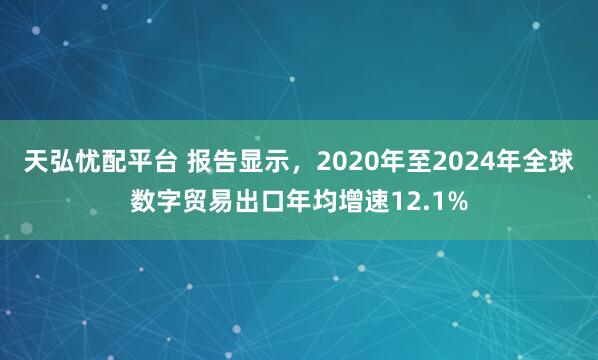 天弘忧配平台 报告显示，2020年至2024年全球数字贸易出口年均增速12.1%