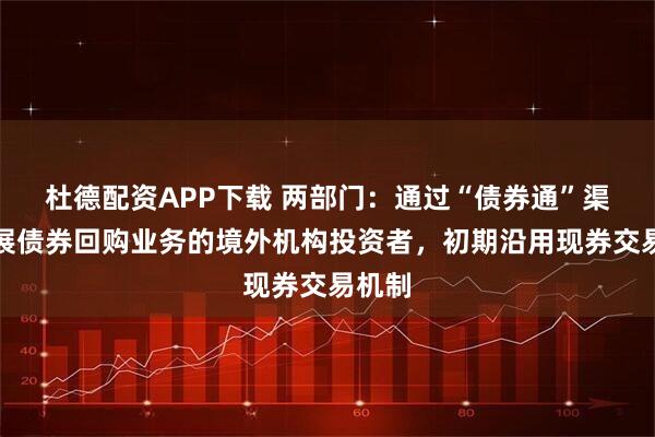 杜德配资APP下载 两部门：通过“债券通”渠道开展债券回购业务的境外机构投资者，初期沿用现券交易机制