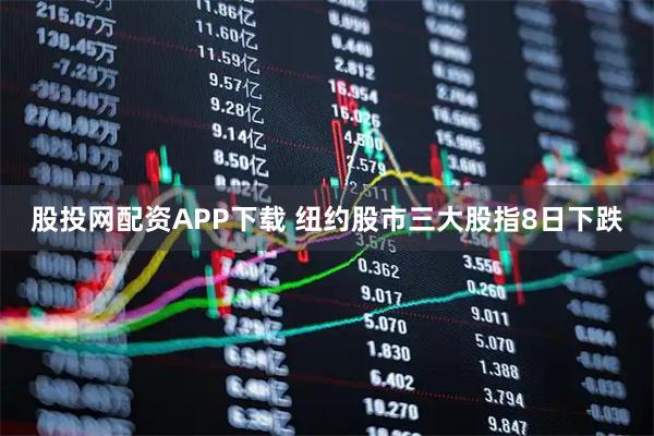 股投网配资APP下载 纽约股市三大股指8日下跌