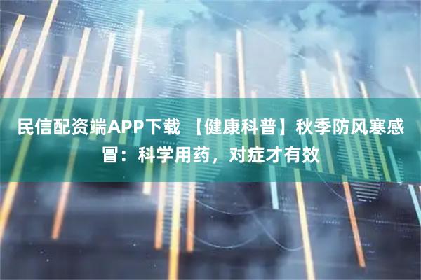 民信配资端APP下载 【健康科普】秋季防风寒感冒：科学用药，对症才有效