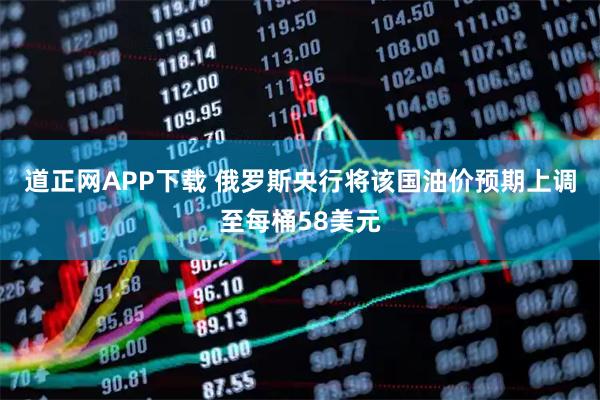 道正网APP下载 俄罗斯央行将该国油价预期上调至每桶58美元