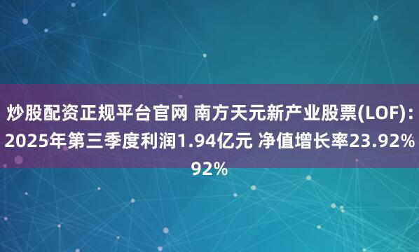 炒股配资正规平台官网 南方天元新产业股票(LOF)：2025年第三季度利润1.94亿元 净值增长率23.92%