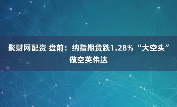 聚财网配资 盘前：纳指期货跌1.28% “大空头”做空英伟达