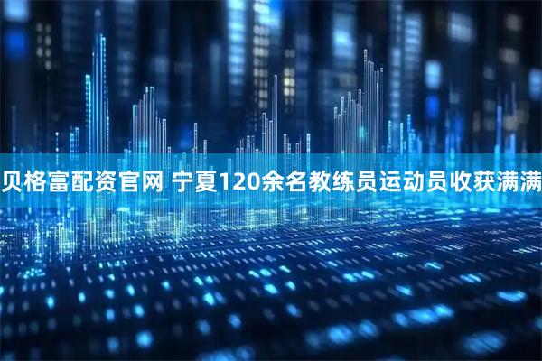 贝格富配资官网 宁夏120余名教练员运动员收获满满