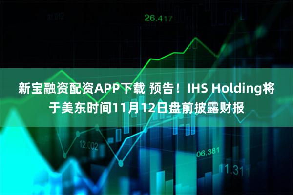 新宝融资配资APP下载 预告！IHS Holding将于美东时间11月12日盘前披露财报