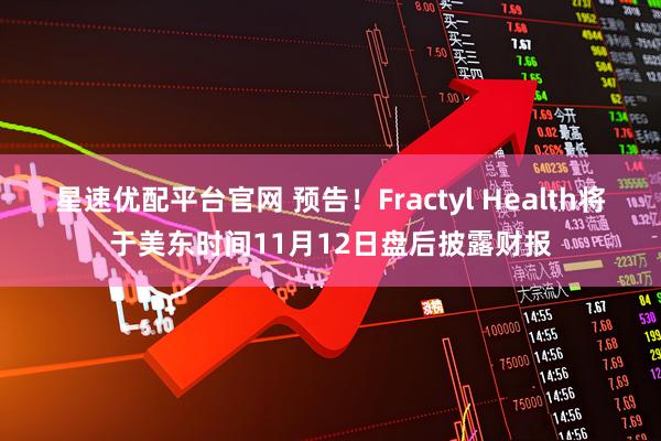 星速优配平台官网 预告！Fractyl Health将于美东时间11月12日盘后披露财报