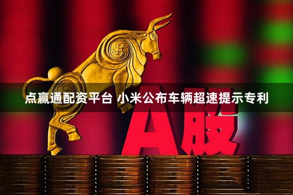 点赢通配资平台 小米公布车辆超速提示专利