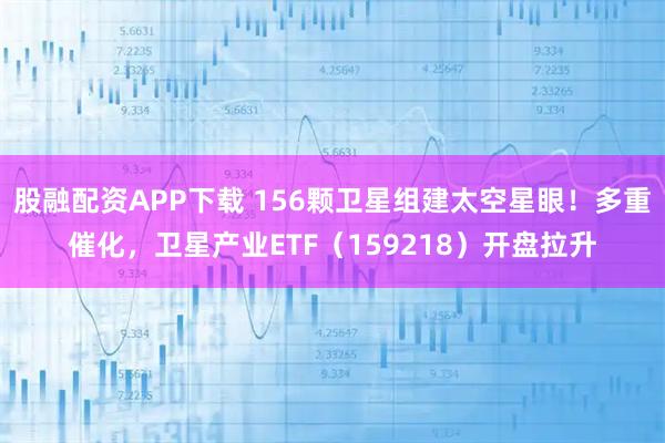 股融配资APP下载 156颗卫星组建太空星眼！多重催化，卫星产业ETF（159218）开盘拉升