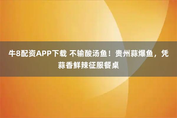 牛8配资APP下载 不输酸汤鱼！贵州蒜爆鱼，凭蒜香鲜辣征服餐桌