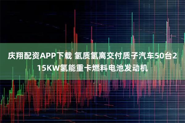 庆翔配资APP下载 氢质氢离交付质子汽车50台215KW氢能重卡燃料电池发动机