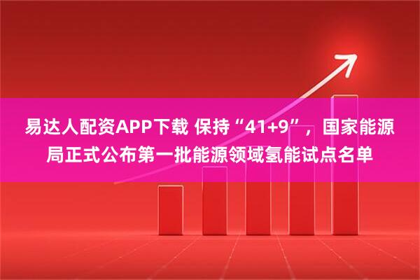 易达人配资APP下载 保持“41+9”，国家能源局正式公布第一批能源领域氢能试点名单