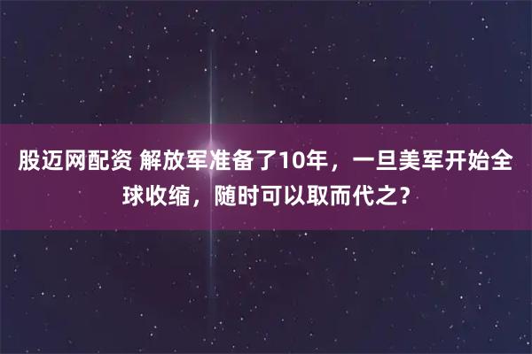 股迈网配资 解放军准备了10年，一旦美军开始全球收缩，随时可以取而代之？