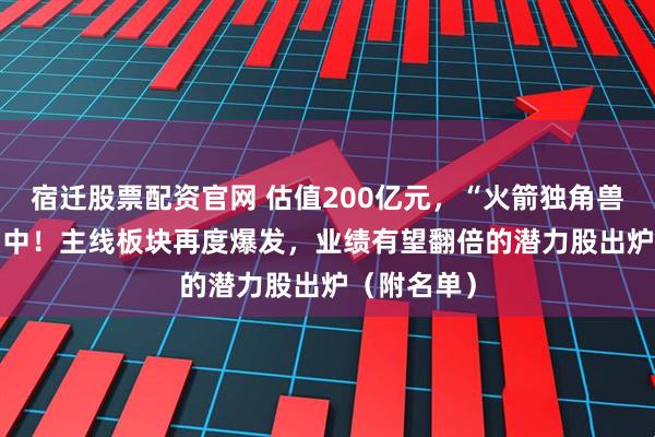 宿迁股票配资官网 估值200亿元，“火箭独角兽”IPO冲刺中！主线板块再度爆发，业绩有望翻倍的潜力股出炉（附名单）