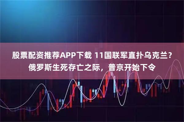 股票配资推荐APP下载 11国联军直扑乌克兰？俄罗斯生死存亡之际，普京开始下令