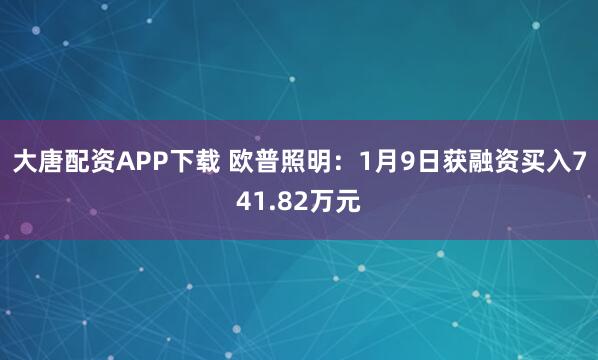 大唐配资APP下载 欧普照明：1月9日获融资买入741.82万元