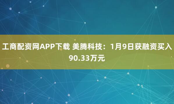 工商配资网APP下载 美腾科技:1月9日获融资买入90.33万元