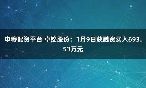 申穆配资平台 卓锦股份：1月9日获融资买入693.53万元