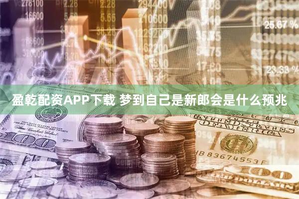 盈乾配资APP下载 梦到自己是新郎会是什么预兆