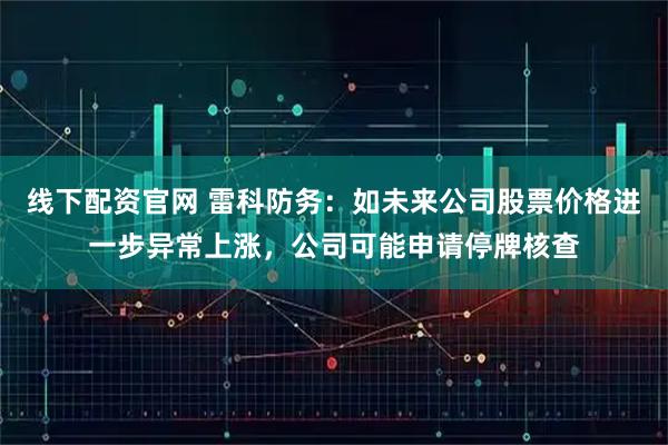 线下配资官网 雷科防务：如未来公司股票价格进一步异常上涨，公司可能申请停牌核查