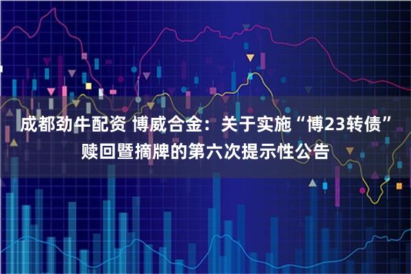 成都劲牛配资 博威合金：关于实施“博23转债”赎回暨摘牌的第六次提示性公告