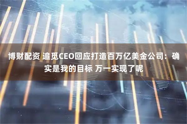 博财配资 追觅CEO回应打造百万亿美金公司：确实是我的目标 万一实现了呢