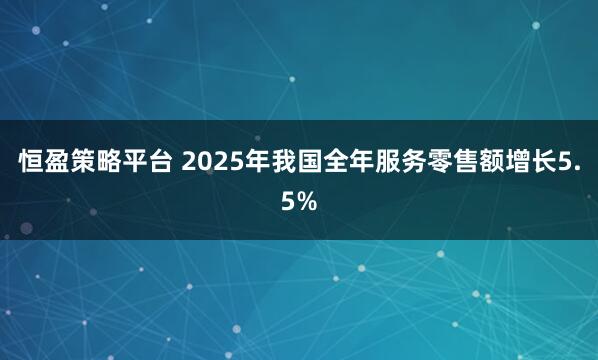 恒盈策略平台 2025年我国全年服务零售额增长5.5%