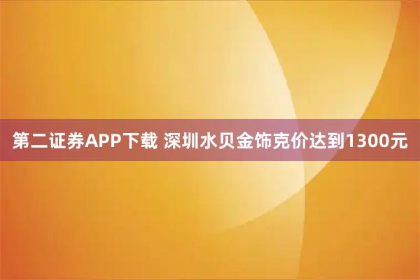 第二证券APP下载 深圳水贝金饰克价达到1300元