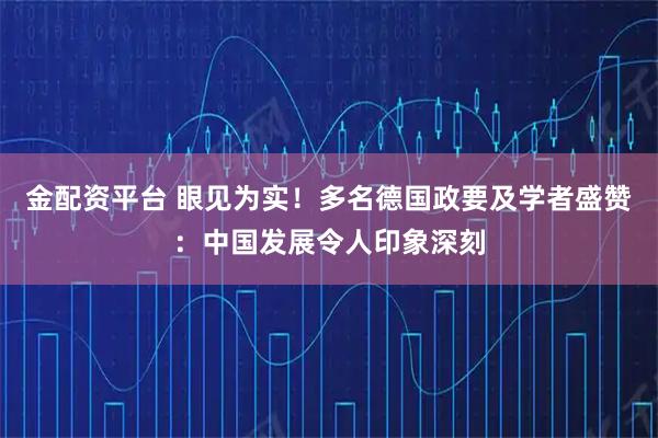 金配资平台 眼见为实！多名德国政要及学者盛赞：中国发展令人印象深刻