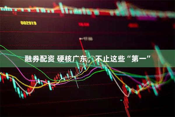 融券配资 硬核广东，不止这些“第一”