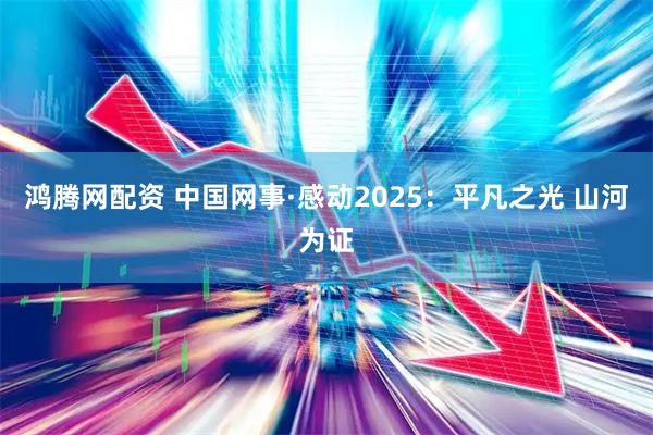 鸿腾网配资 中国网事·感动2025：平凡之光 山河为证