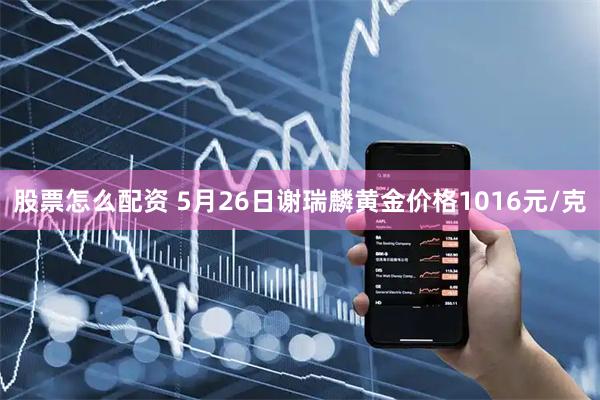 股票怎么配资 5月26日谢瑞麟黄金价格1016元/克
