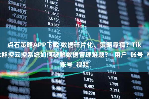 点石策略APP下载 数据碎片化、策略靠猜？TikTok群控云控系统如何破解数据管理难题？_用户_账号_视频