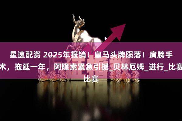星速配资 2025年报销！皇马头牌陨落！肩膀手术，拖延一年，阿隆索紧急引援_贝林厄姆_进行_比赛