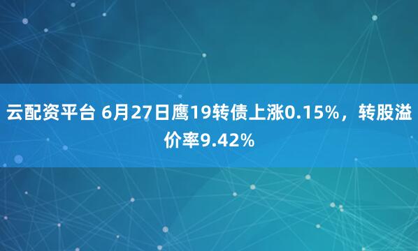 云配资平台 6月27日鹰19转债上涨0.15%，转股溢价率9.42%