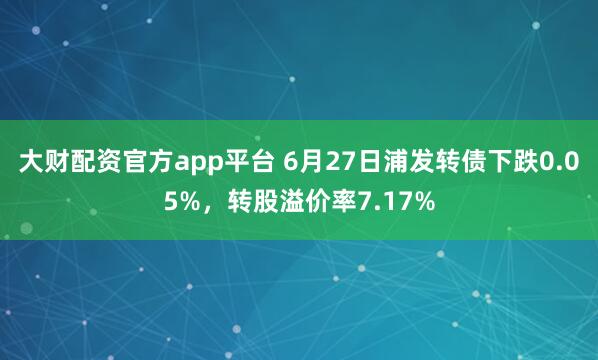 大财配资官方app平台 6月27日浦发转债下跌0.05%,转股溢价率7.17%