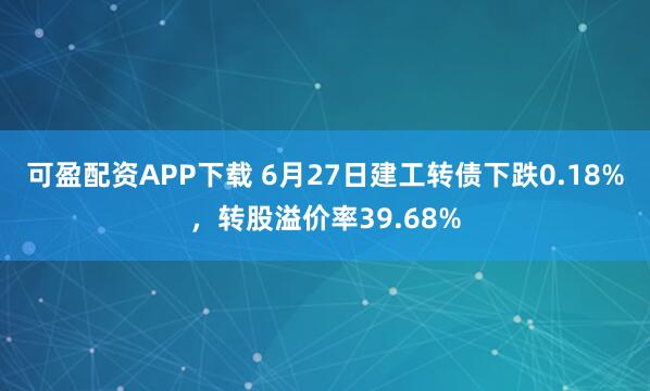可盈配资APP下载 6月27日建工转债下跌0.18%,转股溢价率39.68%