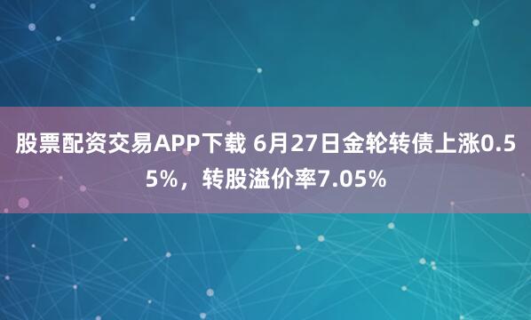 股票配资交易APP下载 6月27日金轮转债上涨0.55%,转股溢价率7.05%