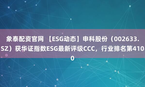 象泰配资官网 【ESG动态】申科股份（002633.SZ）获华证指数ESG最新评级CCC，行业排名第410