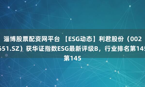 淄博股票配资网平台 【ESG动态】利君股份（002651.SZ）获华证指数ESG最新评级B，行业排名第145