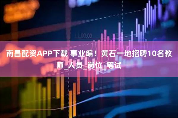 南昌配资APP下载 事业编！黄石一地招聘10名教师_人员_岗位_笔试