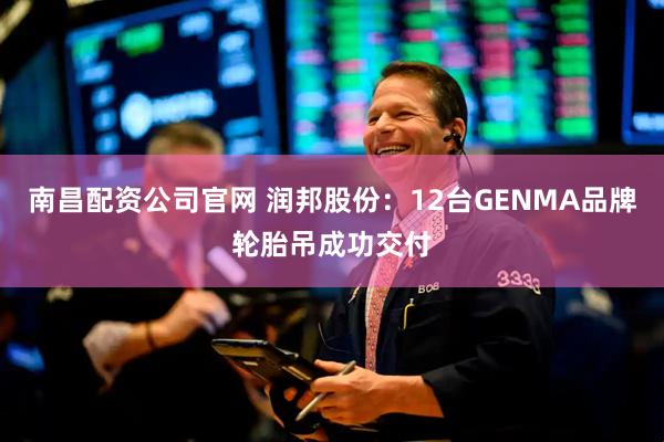 南昌配资公司官网 润邦股份：12台GENMA品牌轮胎吊成功交付