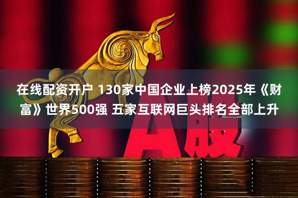 在线配资开户 130家中国企业上榜2025年《财富》世界500强 五家互联网巨头排名全部上升