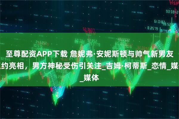 至尊配资APP下载 詹妮弗·安妮斯顿与帅气新男友纽约亮相，男方神秘受伤引关注_吉姆·柯蒂斯_恋情_媒体